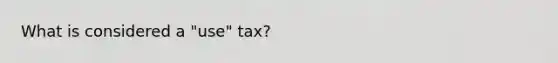 What is considered a "use" tax?