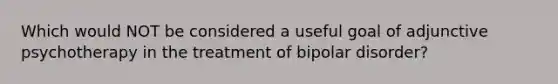 Which would NOT be considered a useful goal of adjunctive psychotherapy in the treatment of bipolar disorder?