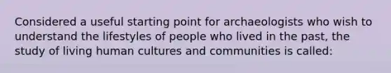 Considered a useful starting point for archaeologists who wish to understand the lifestyles of people who lived in the past, the study of living human cultures and communities is called: