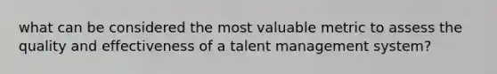 what can be considered the most valuable metric to assess the quality and effectiveness of a talent management system?