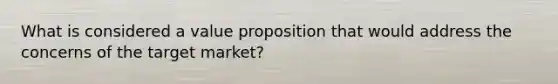 What is considered a value proposition that would address the concerns of the target market?