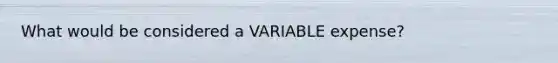 What would be considered a VARIABLE expense?