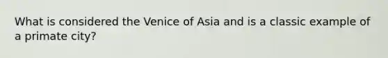 What is considered the Venice of Asia and is a classic example of a primate city?