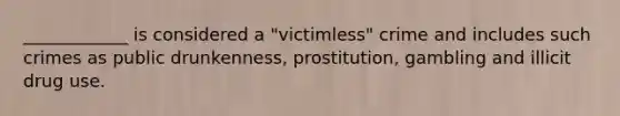 ____________ is considered a "victimless" crime and includes such crimes as public drunkenness, prostitution, gambling and illicit drug use.