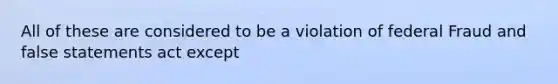 All of these are considered to be a violation of federal Fraud and false statements act except