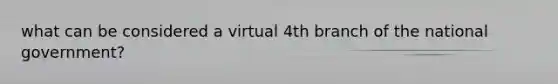 what can be considered a virtual 4th branch of the national government?