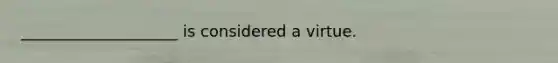 ____________________ is considered a virtue.