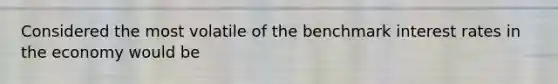 Considered the most volatile of the benchmark interest rates in the economy would be
