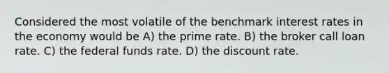 Considered the most volatile of the benchmark interest rates in the economy would be A) the prime rate. B) the broker call loan rate. C) the federal funds rate. D) the discount rate.