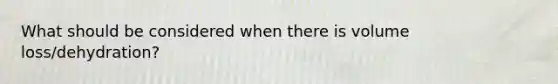 What should be considered when there is volume loss/dehydration?