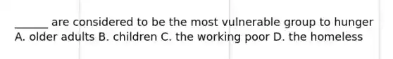 ______ are considered to be the most vulnerable group to hunger A. older adults B. children C. the working poor D. the homeless