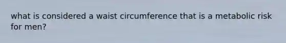 what is considered a waist circumference that is a metabolic risk for men?