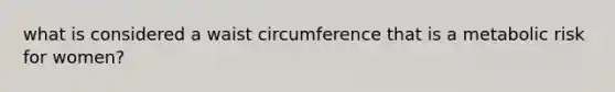 what is considered a waist circumference that is a metabolic risk for women?