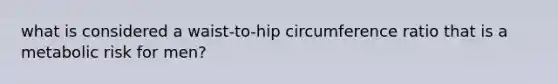 what is considered a waist-to-hip circumference ratio that is a metabolic risk for men?