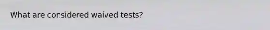 What are considered waived tests?