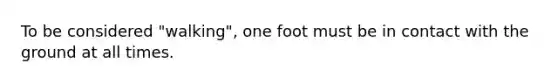 To be considered "walking", one foot must be in contact with the ground at all times.