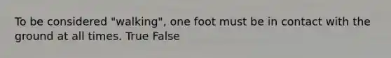 To be considered "walking", one foot must be in contact with the ground at all times. True False