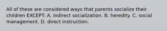 All of these are considered ways that parents socialize their children EXCEPT: A. indirect socialization. B. heredity. C. social management. D. direct instruction.