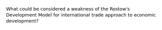 What could be considered a weakness of the Rostow's Development Model for international trade approach to economic development?