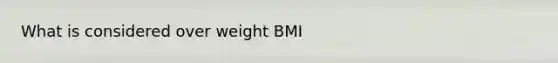 What is considered over weight BMI