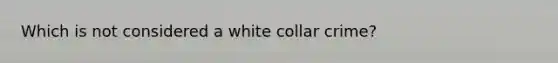 Which is not considered a white collar crime?