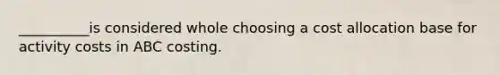 __________is considered whole choosing a cost allocation base for activity costs in ABC costing.