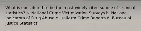 What is considered to be the most widely cited source of criminal statistics? a. National Crime Victimization Surveys b. National Indicators of Drug Abuse c. Uniform Crime Reports d. Bureau of Justice Statistics