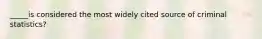 _____is considered the most widely cited source of criminal statistics?