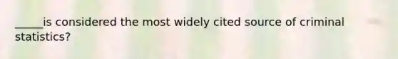 _____is considered the most widely cited source of criminal statistics?