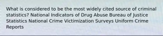 What is considered to be the most widely cited source of criminal statistics? National Indicators of Drug Abuse Bureau of Justice Statistics National Crime Victimization Surveys Uniform Crime Reports