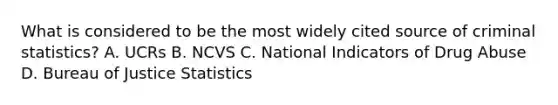 What is considered to be the most widely cited source of criminal statistics? A. UCRs B. NCVS C. National Indicators of Drug Abuse D. Bureau of Justice Statistics