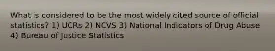 What is considered to be the most widely cited source of official statistics? 1) UCRs 2) NCVS 3) National Indicators of Drug Abuse 4) Bureau of Justice Statistics