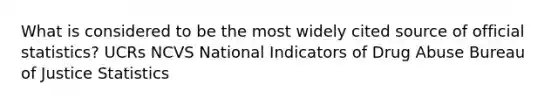 What is considered to be the most widely cited source of official statistics? UCRs NCVS National Indicators of Drug Abuse Bureau of Justice Statistics