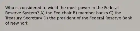 Who is considered to wield the most power in the Federal Reserve System? A) the Fed chair B) member banks C) the Treasury Secretary D) the president of the Federal Reserve Bank of New York