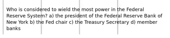 Who is considered to wield the most power in the Federal Reserve System? a) the president of the Federal Reserve Bank of New York b) the Fed chair c) the Treasury Secretary d) member banks