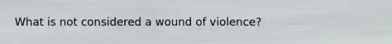 What is not considered a wound of violence?