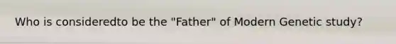 Who is consideredto be the "Father" of Modern Genetic study?