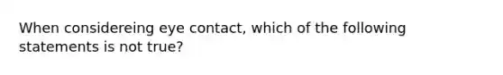 When considereing eye contact, which of the following statements is not true?