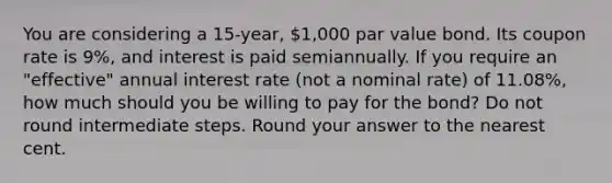 You are considering a 15-year, 1,000 par value bond. Its coupon rate is 9%, and interest is paid semiannually. If you require an "effective" annual interest rate (not a nominal rate) of 11.08%, how much should you be willing to pay for the bond? Do not round intermediate steps. Round your answer to the nearest cent.