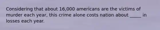 Considering that about 16,000 americans are the victims of murder each year, this crime alone costs nation about _____ in losses each year.