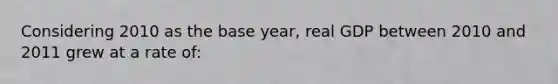 Considering 2010 as the base year, real GDP between 2010 and 2011 grew at a rate of: