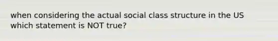 when considering the actual social class structure in the US which statement is NOT true?