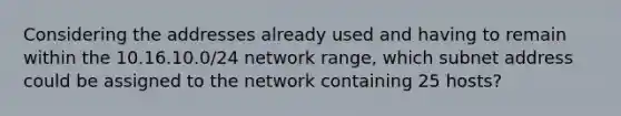 Considering the addresses already used and having to remain within the 10.16.10.0/24 network range, which subnet address could be assigned to the network containing 25 hosts?