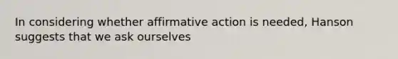 In considering whether affirmative action is needed, Hanson suggests that we ask ourselves