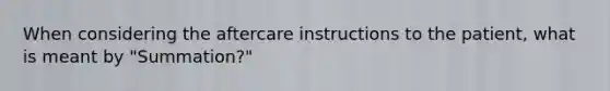 When considering the aftercare instructions to the patient, what is meant by "Summation?"