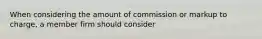 When considering the amount of commission or markup to charge, a member firm should consider