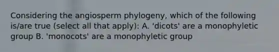 Considering the angiosperm phylogeny, which of the following is/are true (select all that apply): A. 'dicots' are a monophyletic group B. 'monocots' are a monophyletic group