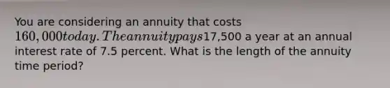 You are considering an annuity that costs 160,000 today. The annuity pays17,500 a year at an annual interest rate of 7.5 percent. What is the length of the annuity time period?