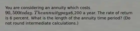 You are considering an annuity which costs 90,500 today. The annuity pays6,200 a year. The rate of return is 6 percent. What is the length of the annuity time period? (Do not round intermediate calculations.)