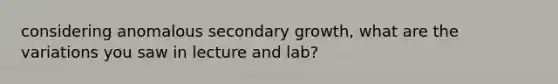 considering anomalous secondary growth, what are the variations you saw in lecture and lab?